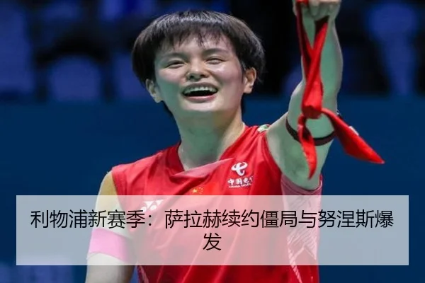 利物浦新赛季：萨拉赫续约僵局与努涅斯爆发