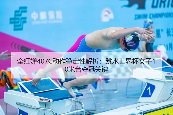 全红婵407C动作稳定性解析：跳水世界杯女子10米台夺冠关键