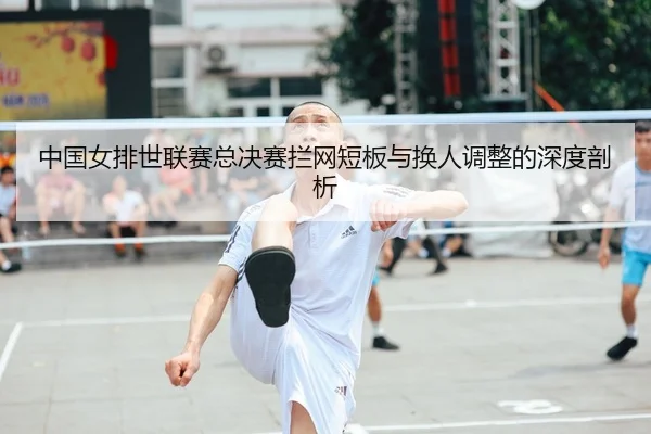 中国女排世联赛总决赛拦网短板与换人调整的深度剖析