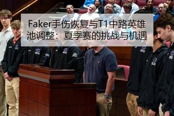 Faker手伤恢复与T1中路英雄池调整：夏季赛的挑战与机遇
