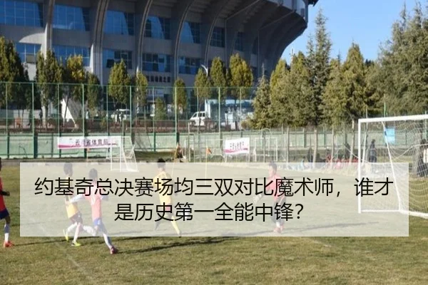 约基奇总决赛场均三双对比魔术师，谁才是历史第一全能中锋？