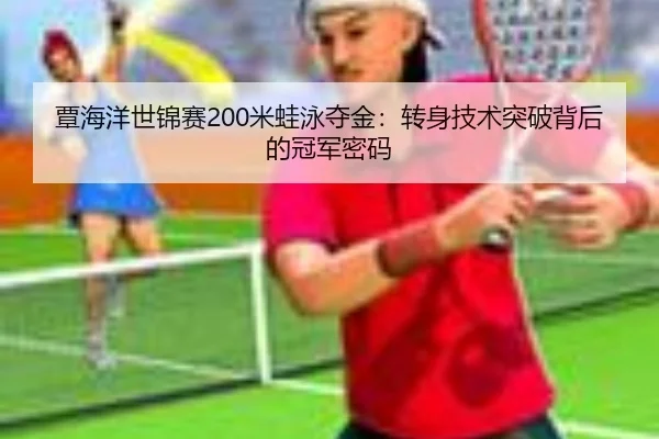 覃海洋世锦赛200米蛙泳夺金：转身技术突破背后的冠军密码