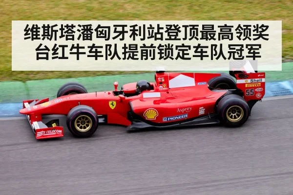 维斯塔潘匈牙利站登顶最高领奖台红牛车队提前锁定车队冠军