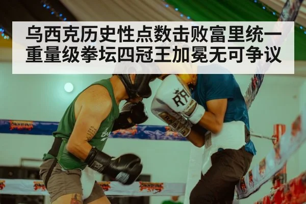 乌西克历史性点数击败富里统一重量级拳坛四冠王加冕无可争议