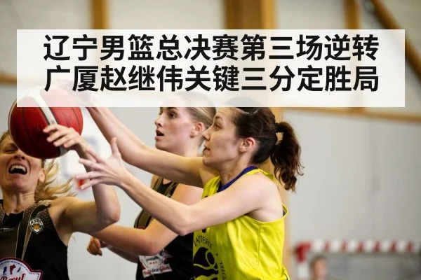 辽宁男篮总决赛第三场逆转广厦赵继伟关键三分定胜局