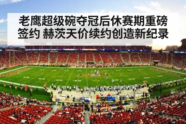 老鹰超级碗夺冠后休赛期重磅签约 赫茨天价续约创造新纪录