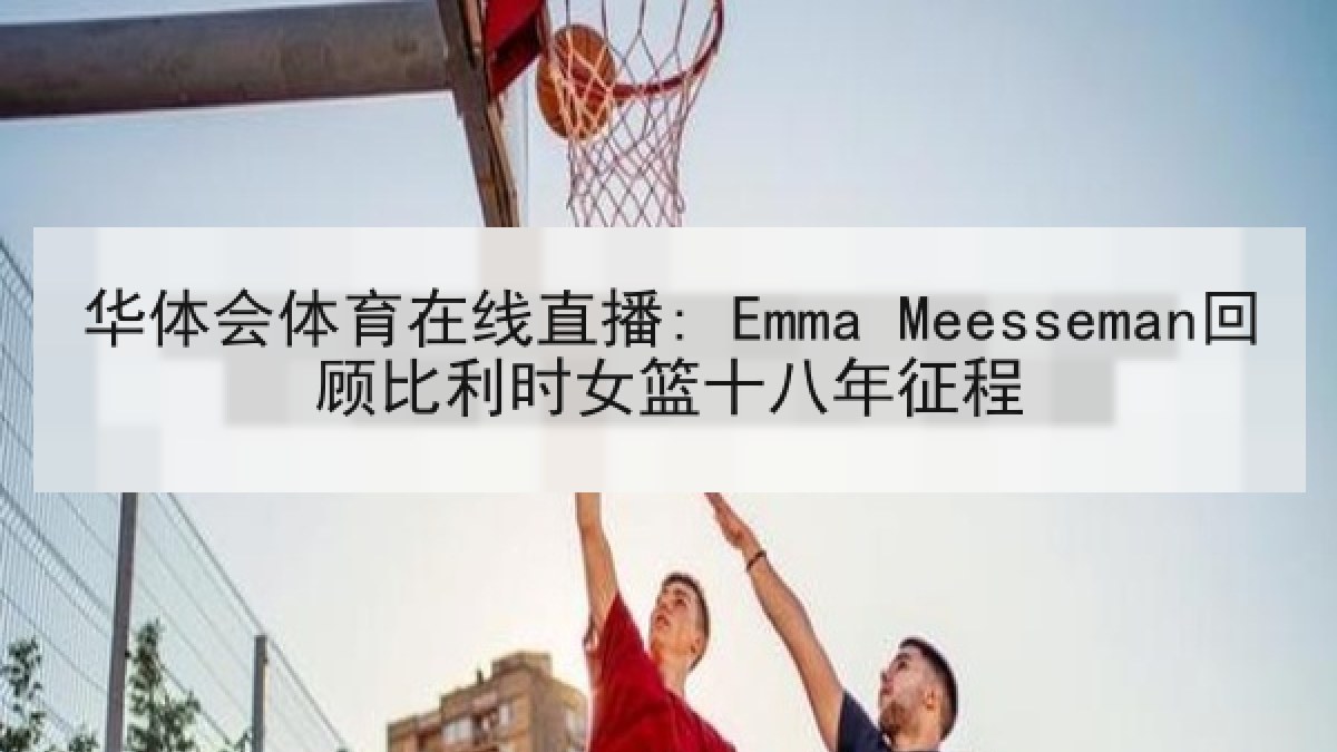 华体会体育在线直播: Emma Meesseman回顾比利时女篮十八年征程