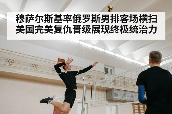 穆萨尔斯基率俄罗斯男排客场横扫美国完美复仇晋级展现终极统治力