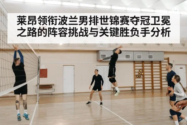 莱昂领衔波兰男排世锦赛夺冠卫冕之路的阵容挑战与关键胜负手分析