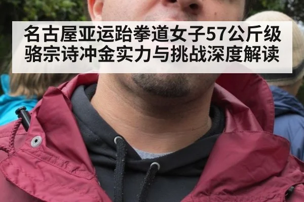 名古屋亚运跆拳道女子57公斤级骆宗诗冲金实力与挑战深度解读