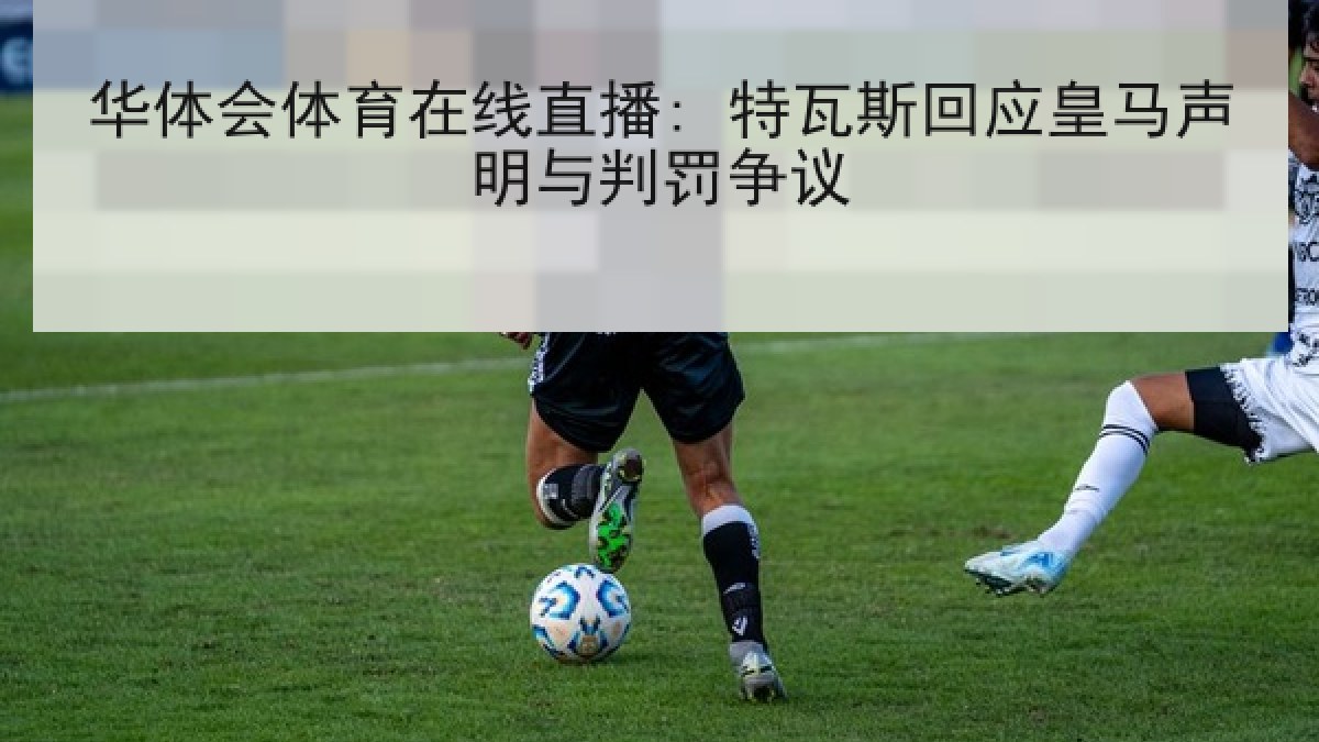 华体会体育在线直播: 特瓦斯回应皇马声明与判罚争议