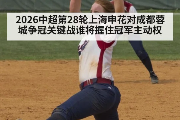 2026中超第28轮上海申花对成都蓉城争冠关键战谁将握住冠军主动权